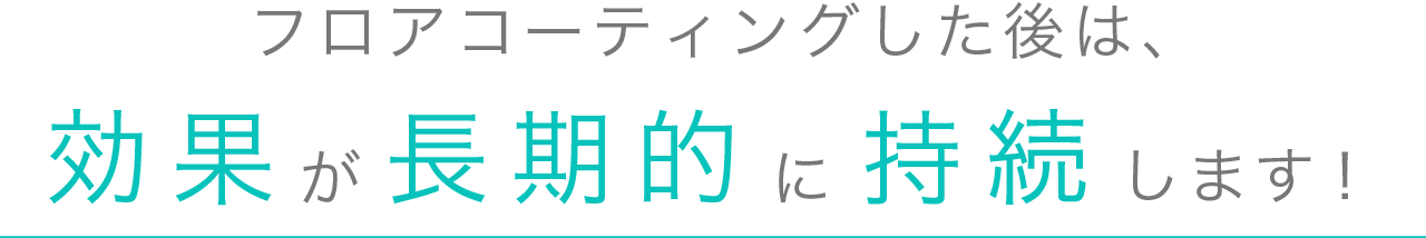 フロアコーティングした後は、効果が長期的に持続します！