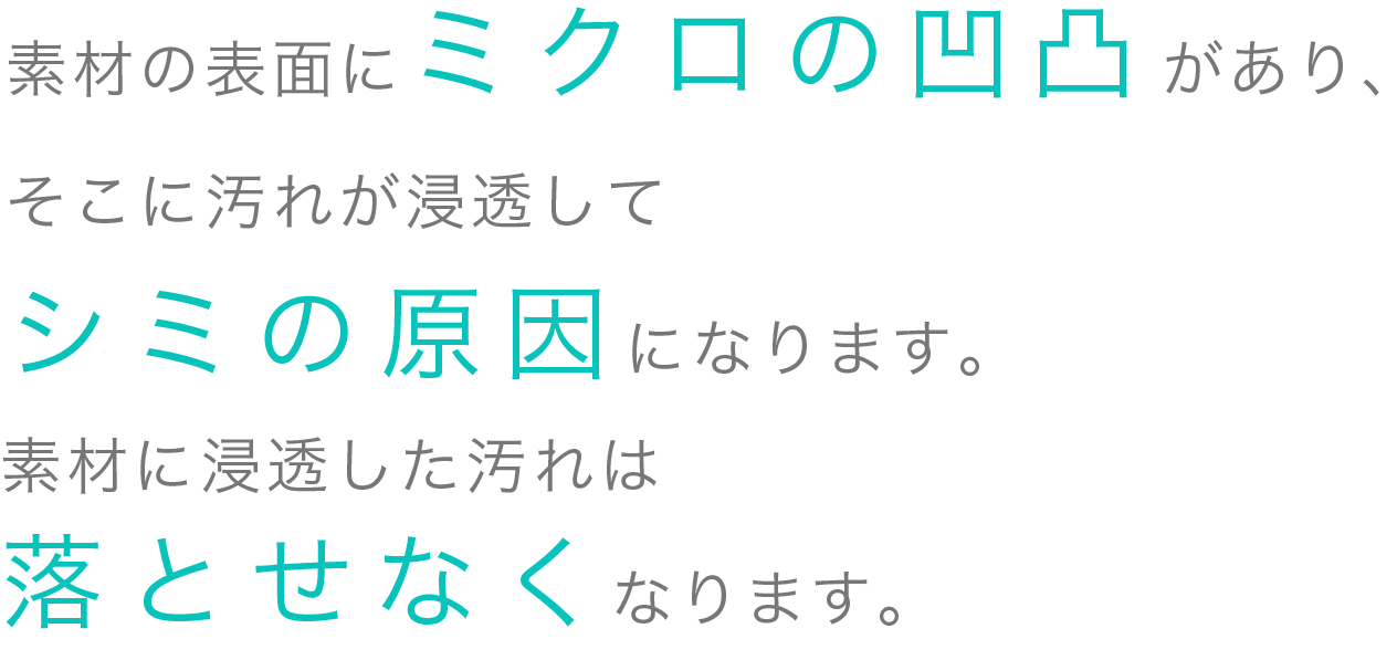 人造大理石や天然石は、 素材の表面にミクロの凹凸があり、 そこに汚れが浸透してシミの原因になります。素材に浸透した汚れは落とせなくなります。