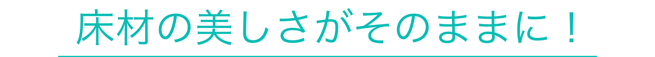 床材の美しさがそのままに！