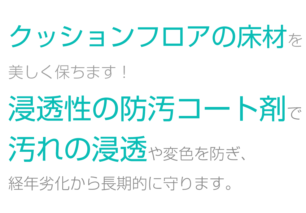 クッションフロアの床材を美しく保ちます！浸透性の防汚コート剤で汚れの浸透や変色を防ぎ、経年劣化から長期的に守ります。