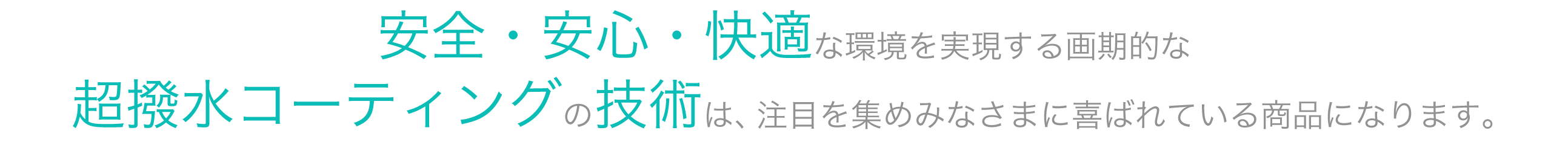 安心・安全・快適な環境を実現する画期的な超撥水コーティングの技術は、注目を集めみなさまに喜ばれている商品になります。