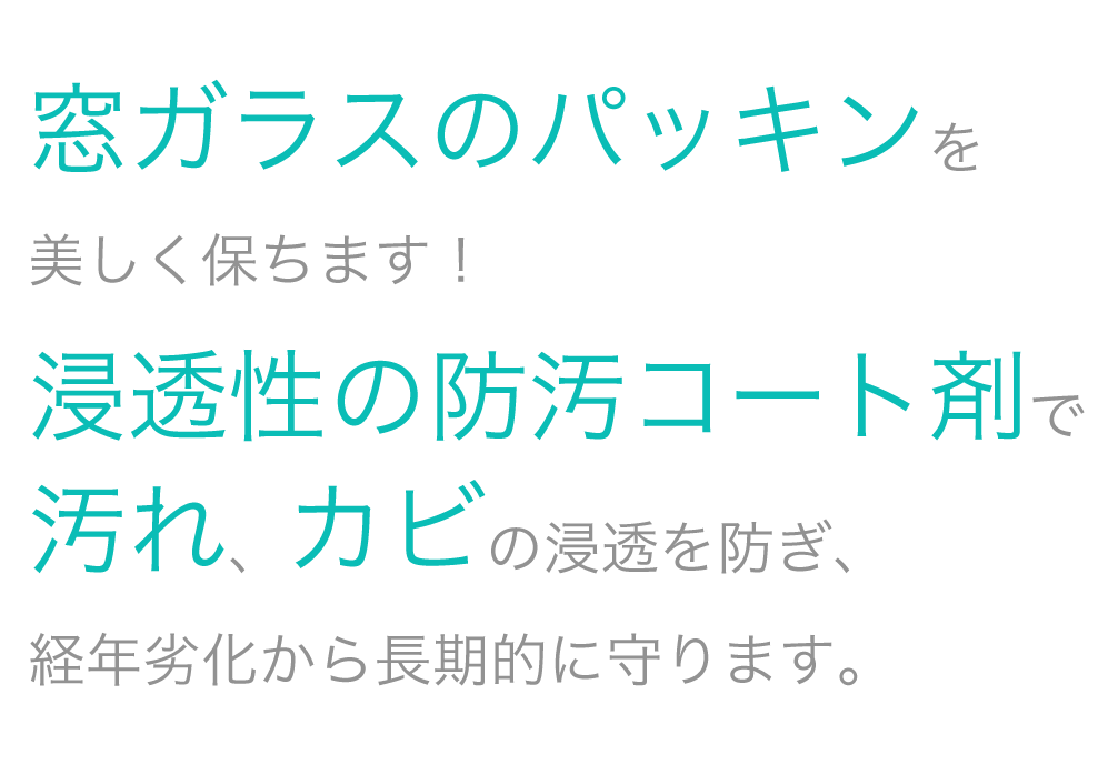 窓ガラスのパッキンを美しく保ちます！浸透性の防汚コート剤で汚れ、カビの浸透を防ぎ、経年劣化から長期的に守ります。