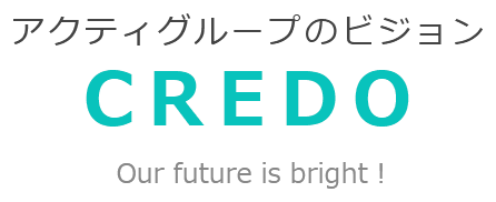 アクティグループのビジョン CREDO Our future is bright!
